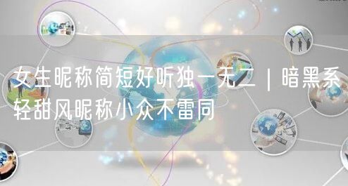 女生昵称简短好听独一无二｜暗黑系轻甜风昵称小众不雷同