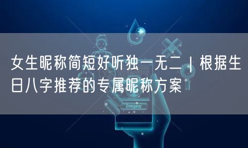 女生昵称简短好听独一无二｜根据生日八字推荐的专属昵称方案
