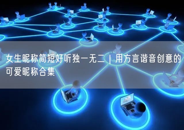 女生昵称简短好听独一无二｜用方言谐音创意的可爱昵称合集