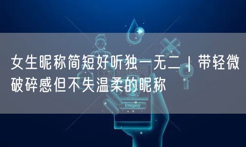 女生昵称简短好听独一无二｜带轻微破碎感但不失温柔的昵称