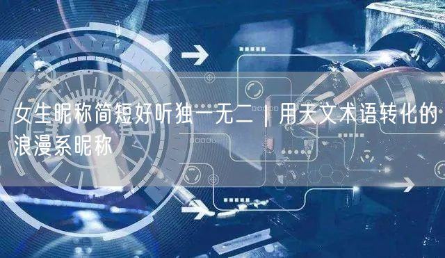 女生昵称简短好听独一无二｜用天文术语转化的浪漫系昵称