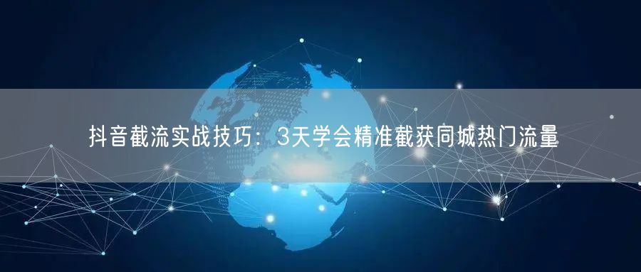 抖音截流实战技巧：3天学会精准截获同城热门流量