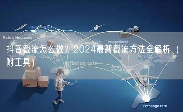 抖音截流怎么做？2024最新截流方法全解析（附工具）