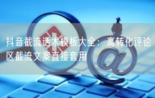 抖音截流话术模板大全：高转化评论区截流文案直接套用