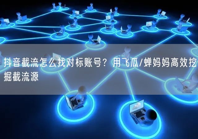 抖音截流怎么找对标账号？用飞瓜/蝉妈妈高效挖掘截流源