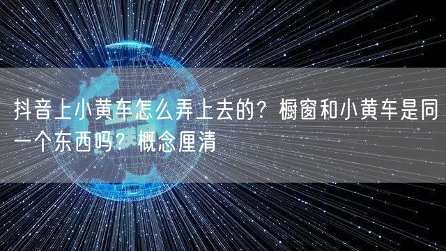 抖音上小黄车怎么弄上去的？橱窗和小黄车是同一个东西吗？概念厘清