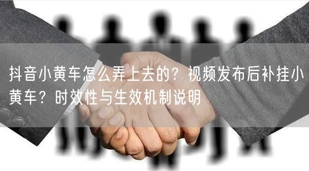 抖音小黄车怎么弄上去的？视频发布后补挂小黄车？时效性与生效机制说明