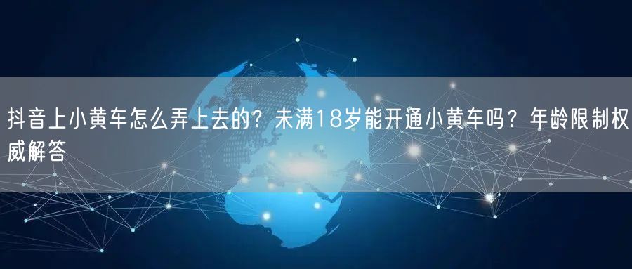 抖音上小黄车怎么弄上去的？未满18岁能开通小黄车吗？年龄限制权威解答