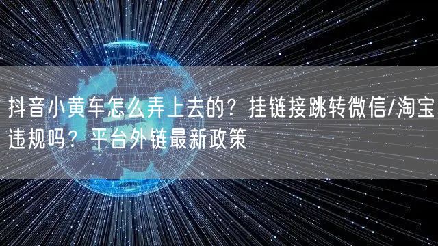 抖音小黄车怎么弄上去的？挂链接跳转微信/淘宝违规吗？平台外链最新政策