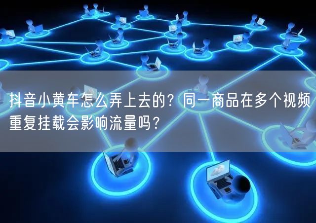 抖音小黄车怎么弄上去的？同一商品在多个视频重复挂载会影响流量吗？