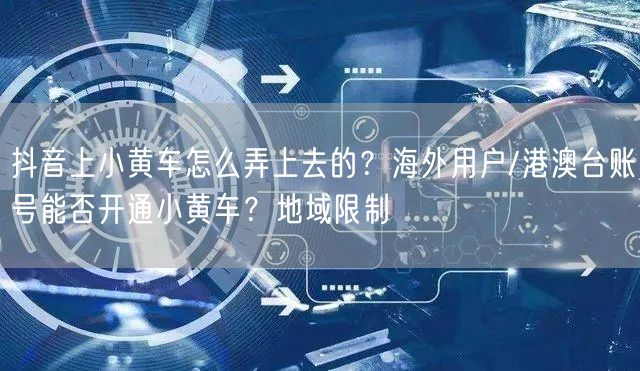 抖音上小黄车怎么弄上去的？海外用户/港澳台账号能否开通小黄车？地域限制
