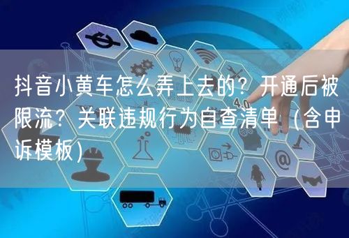 抖音小黄车怎么弄上去的？开通后被限流？关联违规行为自查清单（含申诉模板）