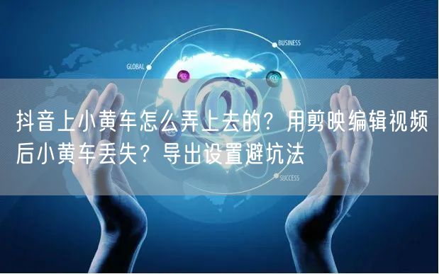 抖音上小黄车怎么弄上去的？用剪映编辑视频后小黄车丢失？导出设置避坑法