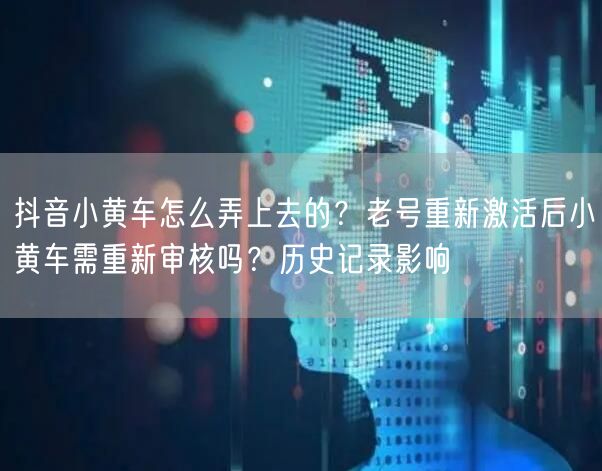 抖音小黄车怎么弄上去的？老号重新激活后小黄车需重新审核吗？历史记录影响