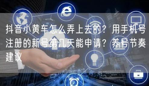 抖音小黄车怎么弄上去的？用手机号注册的新号第几天能申请？养号节奏建议