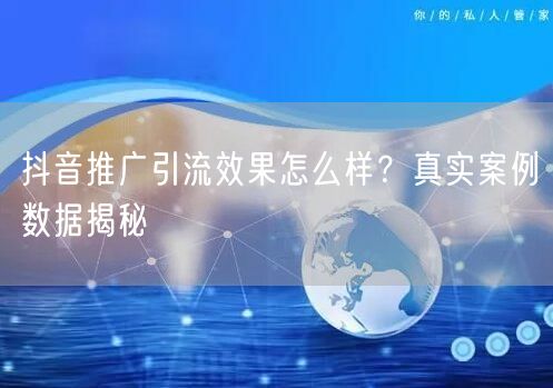 抖音推广引流效果怎么样？真实案例数据揭秘
