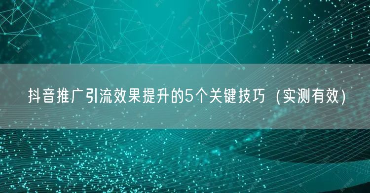 抖音推广引流效果提升的5个关键技巧（实测有效）