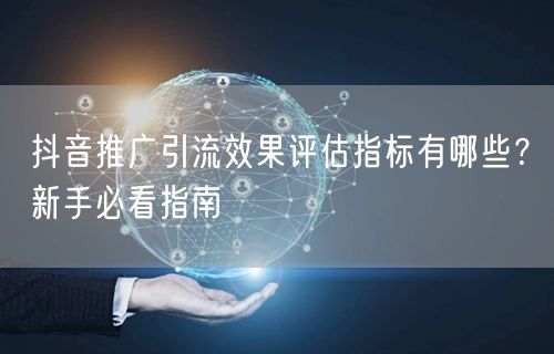 抖音推广引流效果评估指标有哪些？新手必看指南