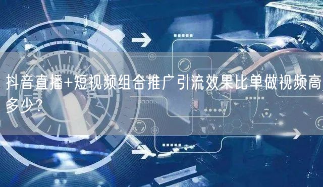 抖音直播+短视频组合推广引流效果比单做视频高多少？