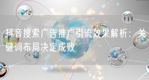抖音搜索广告推广引流效果解析：关键词布局决定成败