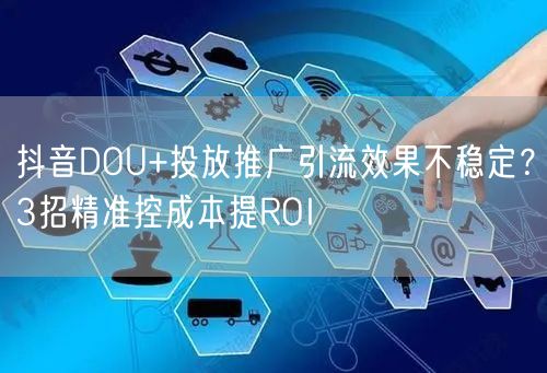 抖音DOU+投放推广引流效果不稳定？3招精准控成本提ROI