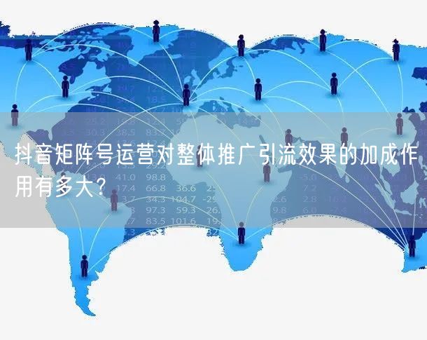 抖音矩阵号运营对整体推广引流效果的加成作用有多大？