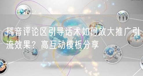 抖音评论区引导话术如何放大推广引流效果？高互动模板分享