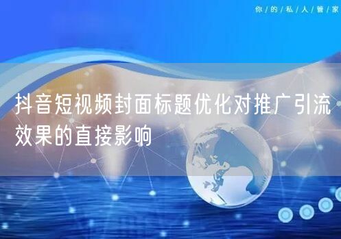 抖音短视频封面标题优化对推广引流效果的直接影响