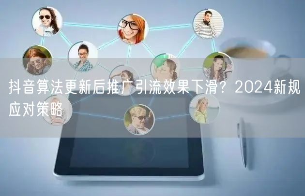 抖音算法更新后推广引流效果下滑？2024新规应对策略