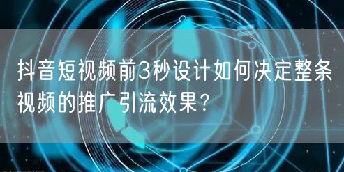 抖音短视频前3秒设计如何决定整条视频的推广引流效果？