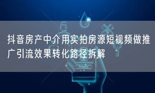 抖音房产中介用实拍房源短视频做推广引流效果转化路径拆解