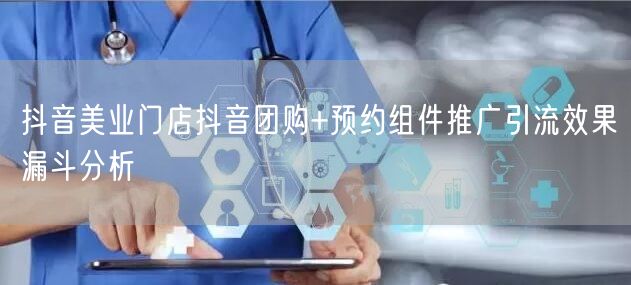 抖音美业门店抖音团购+预约组件推广引流效果漏斗分析