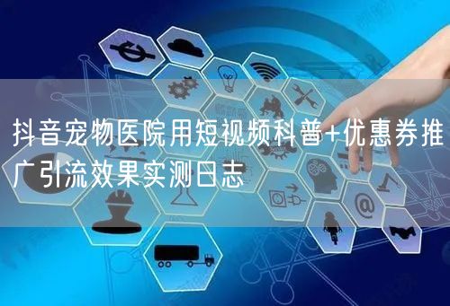 抖音宠物医院用短视频科普+优惠券推广引流效果实测日志