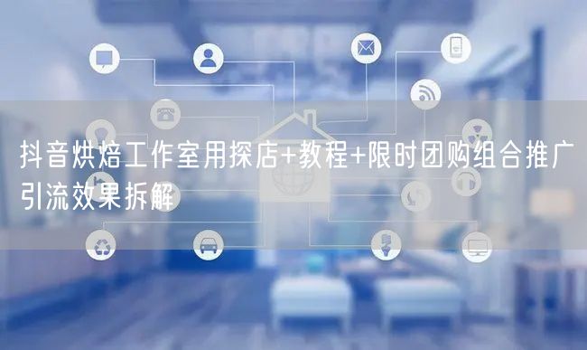 抖音烘焙工作室用探店+教程+限时团购组合推广引流效果拆解