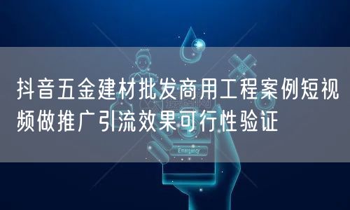 抖音五金建材批发商用工程案例短视频做推广引流效果可行性验证