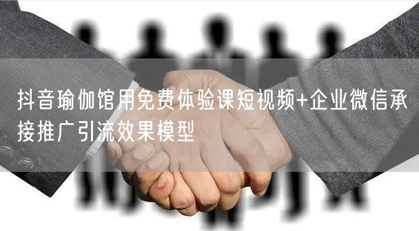 抖音瑜伽馆用免费体验课短视频+企业微信承接推广引流效果模型