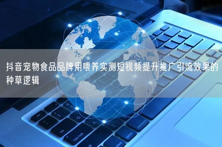 抖音宠物食品品牌用喂养实测短视频提升推广引流效果的种草逻辑