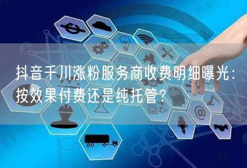 抖音千川涨粉服务商收费明细曝光：按效果付费还是纯托管？