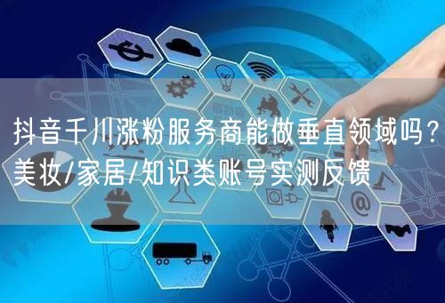 抖音千川涨粉服务商能做垂直领域吗？美妆/家居/知识类账号实测反馈