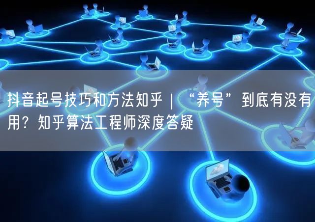 抖音起号技巧和方法知乎｜“养号”到底有没有用？知乎算法工程师深度答疑