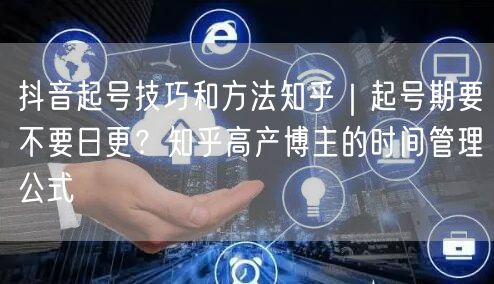 抖音起号技巧和方法知乎｜起号期要不要日更？知乎高产博主的时间管理公式