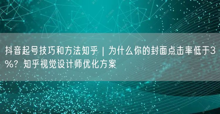 抖音起号技巧和方法知乎｜为什么你的封面点击率低于3%？知乎视觉设计师优化方案