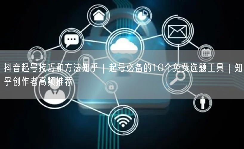 抖音起号技巧和方法知乎｜起号必备的10个免费选题工具｜知乎创作者高频推荐