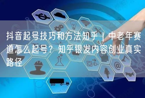 抖音起号技巧和方法知乎｜中老年赛道怎么起号？知乎银发内容创业真实路径