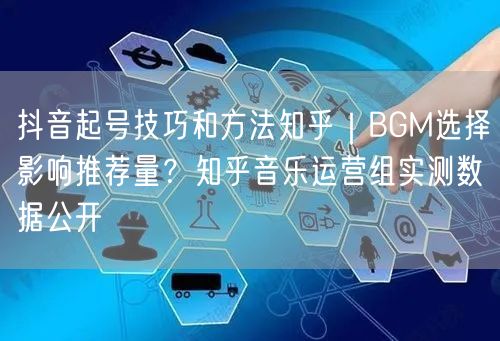 抖音起号技巧和方法知乎｜BGM选择影响推荐量？知乎音乐运营组实测数据公开