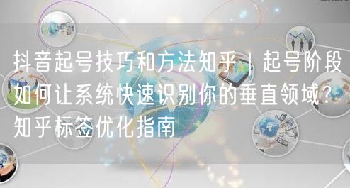抖音起号技巧和方法知乎｜起号阶段如何让系统快速识别你的垂直领域？知乎标签优化指南