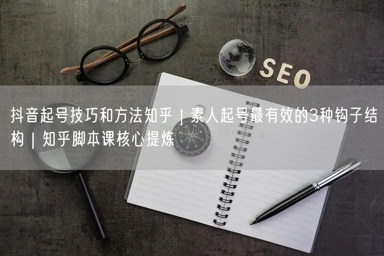 抖音起号技巧和方法知乎｜素人起号最有效的3种钩子结构｜知乎脚本课核心提炼