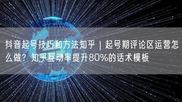 抖音起号技巧和方法知乎｜起号期评论区运营怎么做？知乎互动率提升80%的话术模板