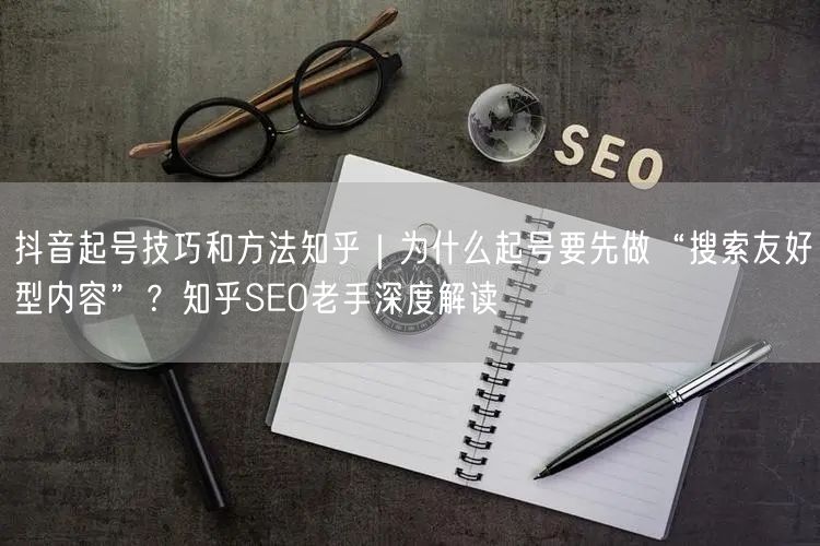 抖音起号技巧和方法知乎｜为什么起号要先做“搜索友好型内容”？知乎SEO老手深度解