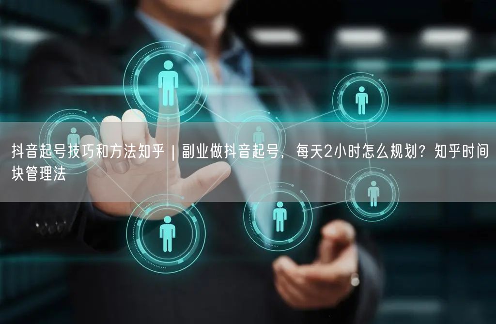 抖音起号技巧和方法知乎｜副业做抖音起号，每天2小时怎么规划？知乎时间块管理法